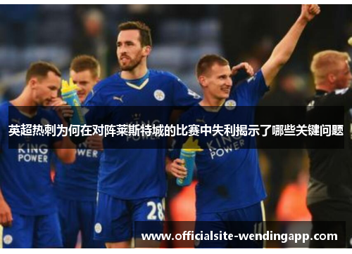 英超热刺为何在对阵莱斯特城的比赛中失利揭示了哪些关键问题 英超热刺为何在对阵莱斯特城的比赛中失利揭示了哪些关键问题