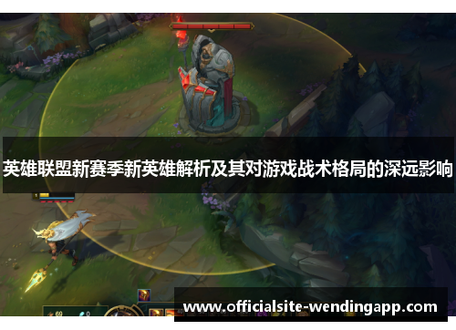 英雄联盟新赛季新英雄解析及其对游戏战术格局的深远影响