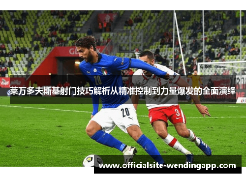 莱万多夫斯基射门技巧解析从精准控制到力量爆发的全面演绎