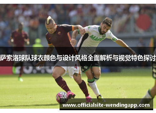 萨索洛球队球衣颜色与设计风格全面解析与视觉特色探讨 萨索洛球队球衣颜色与设计风格全面解析与视觉特色探讨