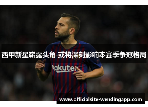 西甲新星崭露头角 或将深刻影响本赛季争冠格局 西甲新星崭露头角 或将深刻影响本赛季争冠格局