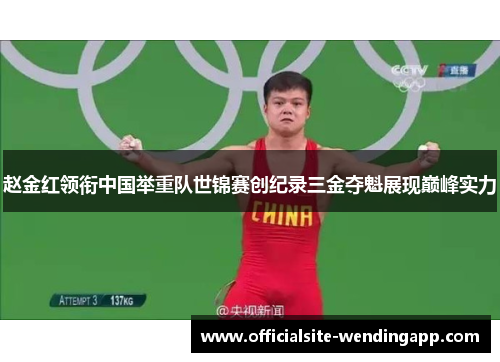 赵金红领衔中国举重队世锦赛创纪录三金夺魁展现巅峰实力