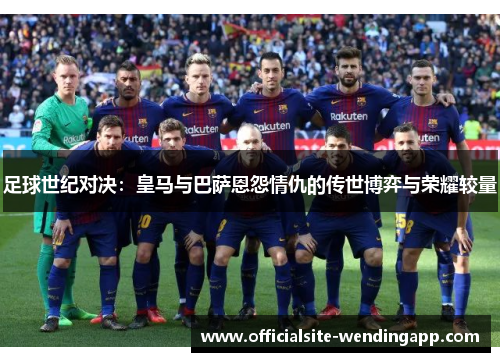足球世纪对决:皇马与巴萨恩怨情仇的传世博弈与荣耀较量 足球世纪对决:皇马与巴萨恩怨情仇的传世博弈与荣耀较量