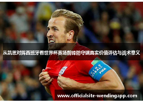 从凯恩对阵西班牙看世界杯赛场前锋防守端真实价值评估与战术意义 从凯恩对阵西班牙看世界杯赛场前锋防守端真实价值评估与战术意义