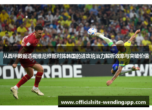 从西甲数据透视维尼修斯对阵韩国的进攻统治力解析效率与突破价值