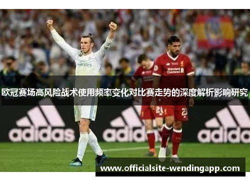 欧冠赛场高风险战术使用频率变化对比赛走势的深度解析影响研究