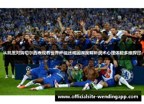 从凯恩对阵切尔西表现看世界杯低迷成因深度解析战术心理体能多维探讨 从凯恩对阵切尔西表现看世界杯低迷成因深度解析战术心理体能多维探讨