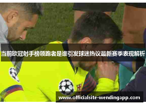 当前欧冠射手榜领跑者是谁引发球迷热议最新赛季表现解析 当前欧冠射手榜领跑者是谁引发球迷热议最新赛季表现解析