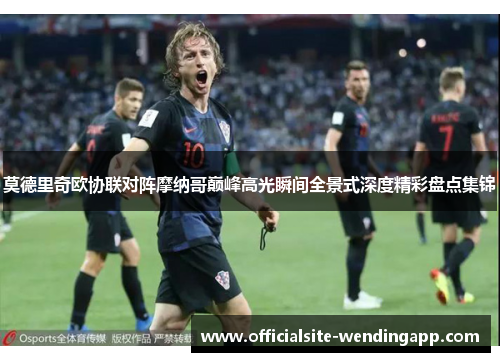 莫德里奇欧协联对阵摩纳哥巅峰高光瞬间全景式深度精彩盘点集锦 莫德里奇欧协联对阵摩纳哥巅峰高光瞬间全景式深度精彩盘点集锦