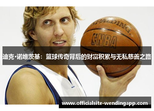 迪克·诺维茨基:篮球传奇背后的财富积累与无私慈善之路 迪克·诺维茨基:篮球传奇背后的财富积累与无私慈善之路