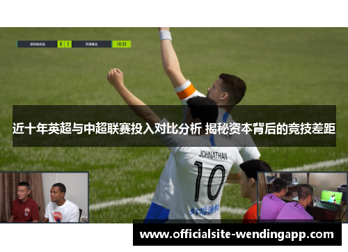 近十年英超与中超联赛投入对比分析 揭秘资本背后的竞技差距 近十年英超与中超联赛投入对比分析 揭秘资本背后的竞技差距