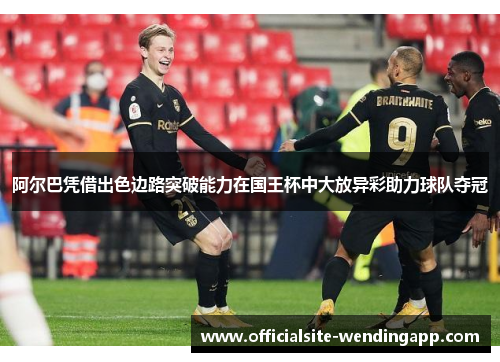 阿尔巴凭借出色边路突破能力在国王杯中大放异彩助力球队夺冠 阿尔巴凭借出色边路突破能力在国王杯中大放异彩助力球队夺冠