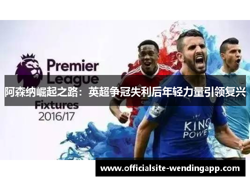 阿森纳崛起之路：英超争冠失利后年轻力量引领复兴