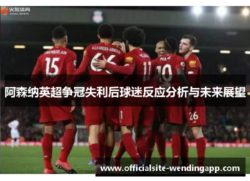 阿森纳英超争冠失利后球迷反应分析与未来展望
