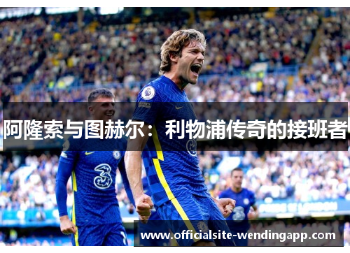 阿隆索与图赫尔：利物浦传奇的接班者