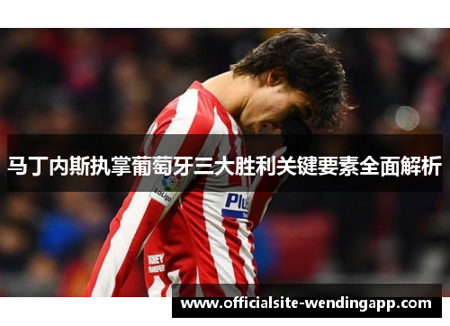 马丁内斯执掌葡萄牙三大胜利关键要素全面解析