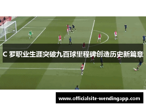 C 罗职业生涯突破九百球里程碑创造历史新篇章