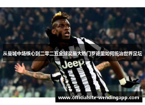 从曼城中场核心到二零二五金球奖最大热门罗德里如何统治世界足坛