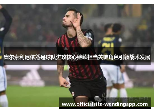 奥尔索利尼依然是球队进攻核心继续担当关键角色引领战术发展