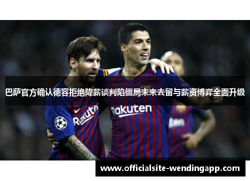 巴萨官方确认德容拒绝降薪谈判陷僵局未来去留与薪资博弈全面升级