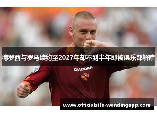 德罗西与罗马续约至2027年却不到半年即被俱乐部解雇