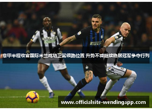 意甲半程收官国际米兰成功卫冕领跑位置 升势不减继续稳居冠军争夺行列