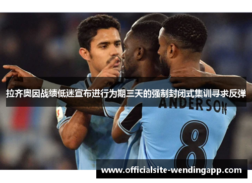 拉齐奥因战绩低迷宣布进行为期三天的强制封闭式集训寻求反弹