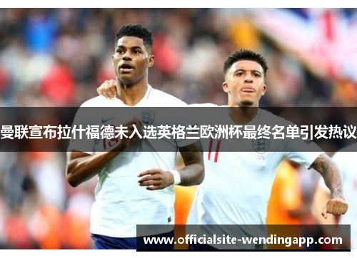 曼联宣布拉什福德未入选英格兰欧洲杯最终名单引发热议