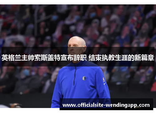 英格兰主帅索斯盖特宣布辞职 结束执教生涯的新篇章
