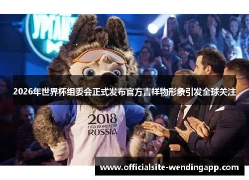 2026年世界杯组委会正式发布官方吉祥物形象引发全球关注