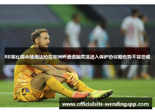 RB莱比锡中场海达拉在非洲杯遭遇脑震荡进入保护协议期伤势不容忽视