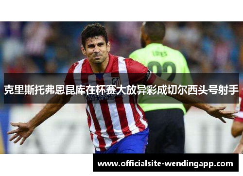 克里斯托弗恩昆库在杯赛大放异彩成切尔西头号射手