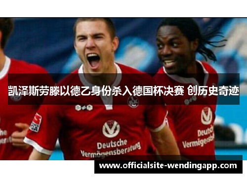 凯泽斯劳滕以德乙身份杀入德国杯决赛 创历史奇迹