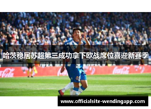 哈茨稳居苏超第三成功拿下欧战席位喜迎新赛季