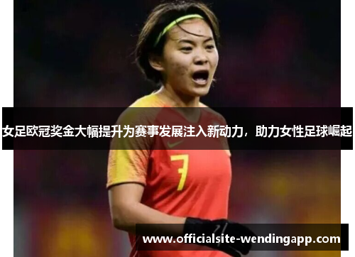 女足欧冠奖金大幅提升为赛事发展注入新动力，助力女性足球崛起