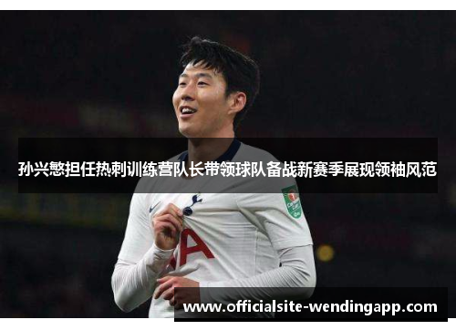 孙兴慜担任热刺训练营队长带领球队备战新赛季展现领袖风范