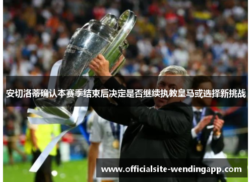 安切洛蒂确认本赛季结束后决定是否继续执教皇马或选择新挑战