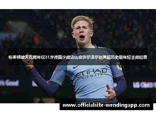 布莱顿破天荒聘年仅31岁德国少帅法比安许尔泽尔创英超历史最年轻主帅纪录