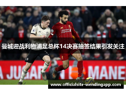 曼城迎战利物浦足总杯14决赛抽签结果引发关注
