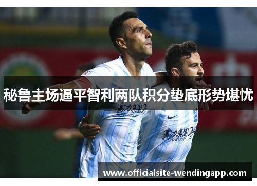 秘鲁主场逼平智利两队积分垫底形势堪忧