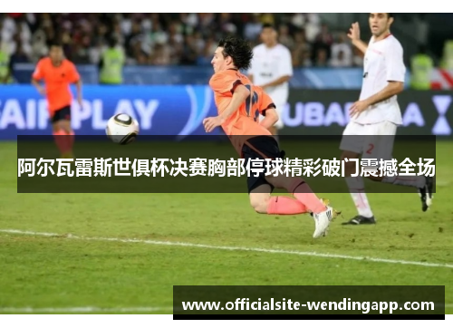 阿尔瓦雷斯世俱杯决赛胸部停球精彩破门震撼全场 阿尔瓦雷斯世俱杯决赛胸部停球精彩破门震撼全场