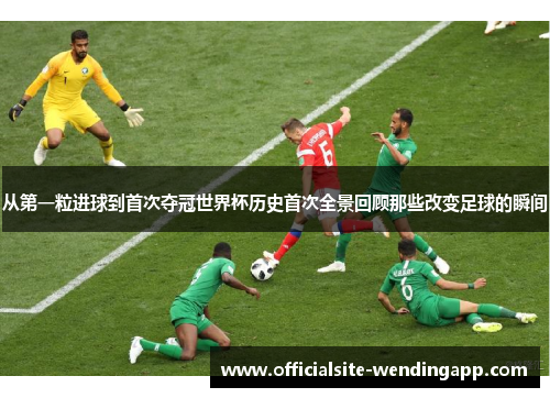 从第一粒进球到首次夺冠世界杯历史首次全景回顾那些改变足球的瞬间