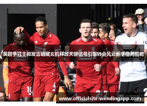 英超争冠主帅发言暗藏玄机释放关键信号引爆转会风云新季格局前瞻