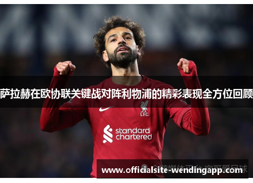 萨拉赫在欧协联关键战对阵利物浦的精彩表现全方位回顾 萨拉赫在欧协联关键战对阵利物浦的精彩表现全方位回顾