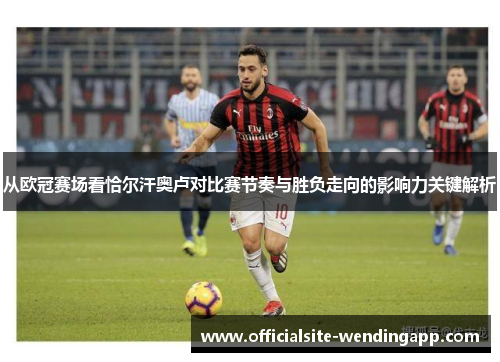 从欧冠赛场看恰尔汗奥卢对比赛节奏与胜负走向的影响力关键解析 从欧冠赛场看恰尔汗奥卢对比赛节奏与胜负走向的影响力关键解析