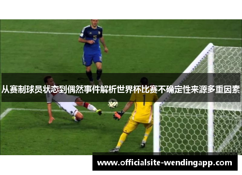 从赛制球员状态到偶然事件解析世界杯比赛不确定性来源多重因素 从赛制球员状态到偶然事件解析世界杯比赛不确定性来源多重因素