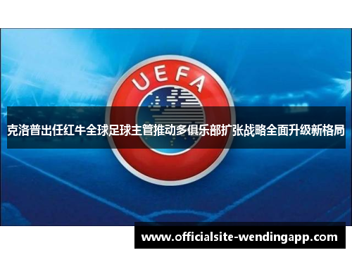 克洛普出任红牛全球足球主管推动多俱乐部扩张战略全面升级新格局 克洛普出任红牛全球足球主管推动多俱乐部扩张战略全面升级新格局