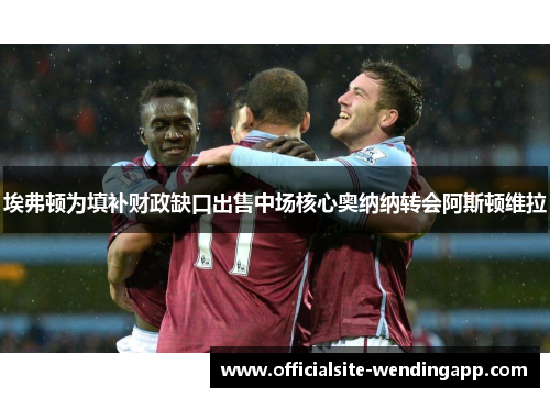 埃弗顿为填补财政缺口出售中场核心奥纳纳转会阿斯顿维拉