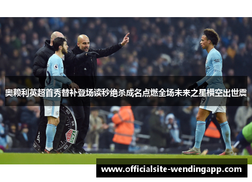 奥赖利英超首秀替补登场读秒绝杀成名点燃全场未来之星横空出世震 奥赖利英超首秀替补登场读秒绝杀成名点燃全场未来之星横空出世震