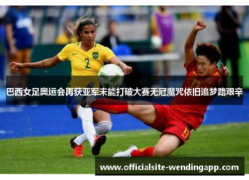 巴西女足奥运会再获亚军未能打破大赛无冠魔咒依旧追梦路艰辛
